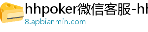 hhpoker安卓最新版本下载-hhpoker微信客服-hhpoker俱乐部客服微信-hhpoker俱乐部客服联系-hhpoker下载